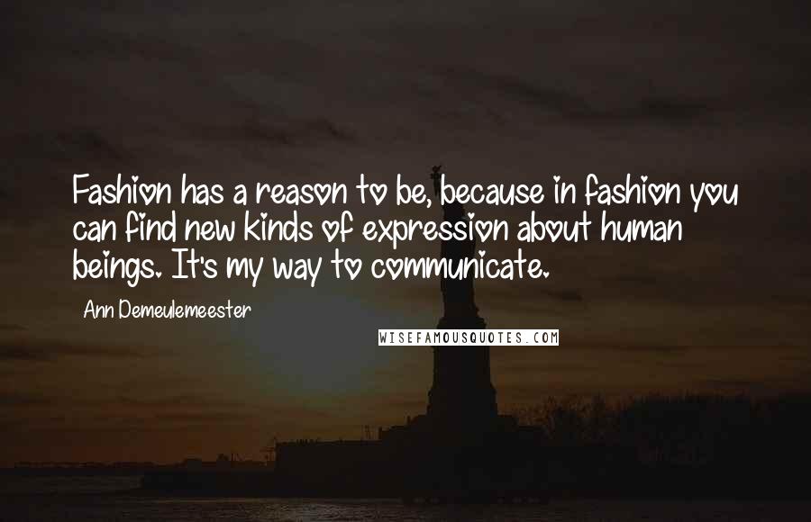 Ann Demeulemeester Quotes: Fashion has a reason to be, because in fashion you can find new kinds of expression about human beings. It's my way to communicate.