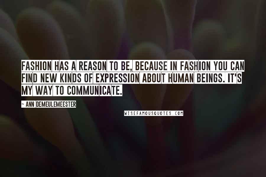 Ann Demeulemeester Quotes: Fashion has a reason to be, because in fashion you can find new kinds of expression about human beings. It's my way to communicate.