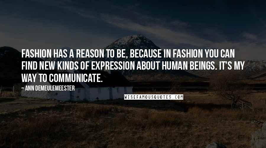 Ann Demeulemeester Quotes: Fashion has a reason to be, because in fashion you can find new kinds of expression about human beings. It's my way to communicate.