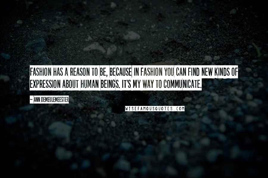 Ann Demeulemeester Quotes: Fashion has a reason to be, because in fashion you can find new kinds of expression about human beings. It's my way to communicate.