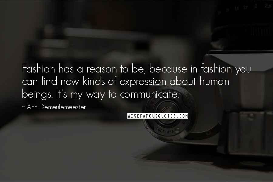 Ann Demeulemeester Quotes: Fashion has a reason to be, because in fashion you can find new kinds of expression about human beings. It's my way to communicate.