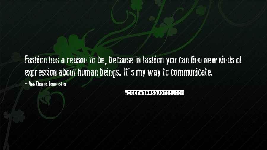 Ann Demeulemeester Quotes: Fashion has a reason to be, because in fashion you can find new kinds of expression about human beings. It's my way to communicate.