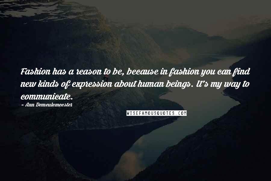 Ann Demeulemeester Quotes: Fashion has a reason to be, because in fashion you can find new kinds of expression about human beings. It's my way to communicate.