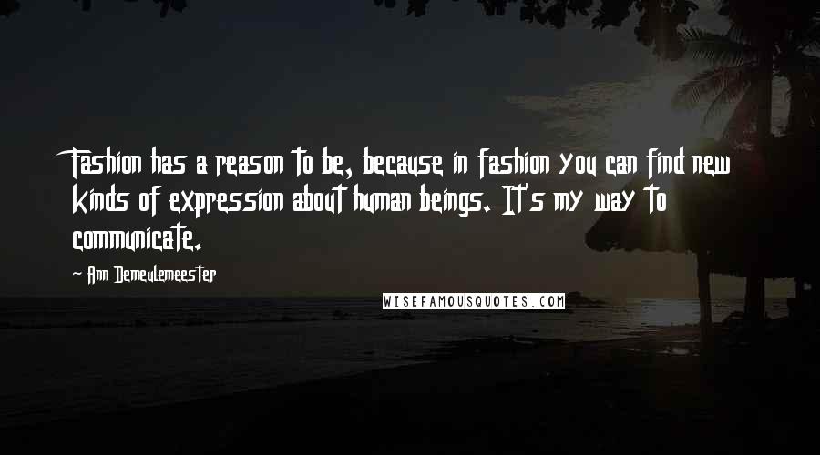 Ann Demeulemeester Quotes: Fashion has a reason to be, because in fashion you can find new kinds of expression about human beings. It's my way to communicate.
