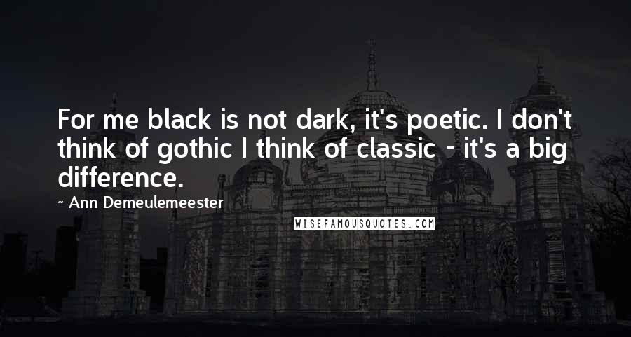 Ann Demeulemeester Quotes: For me black is not dark, it's poetic. I don't think of gothic I think of classic - it's a big difference.
