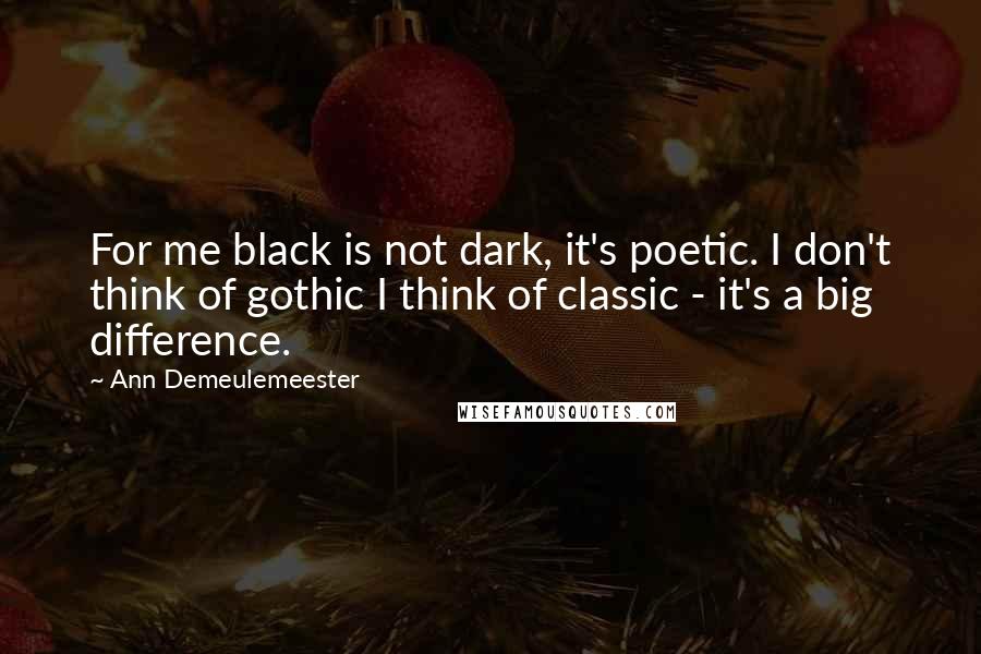 Ann Demeulemeester Quotes: For me black is not dark, it's poetic. I don't think of gothic I think of classic - it's a big difference.