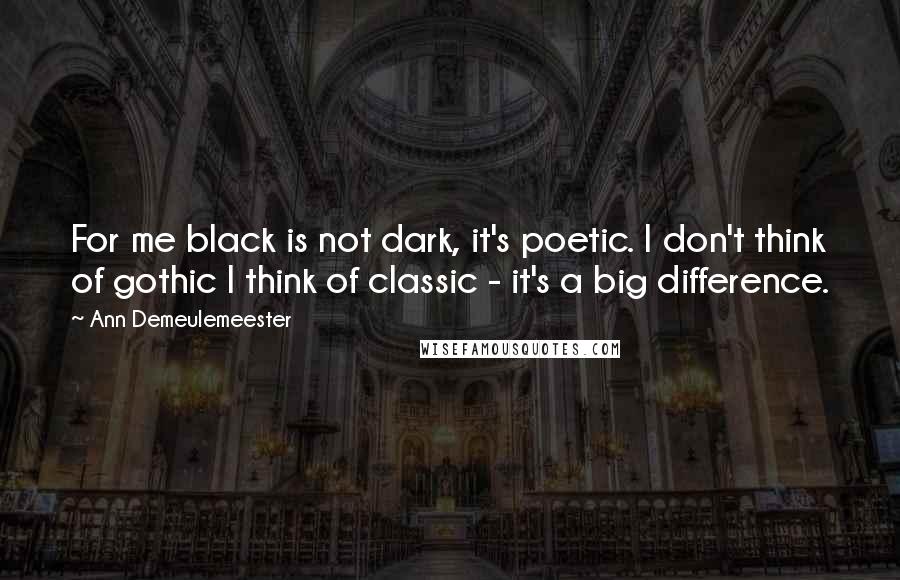 Ann Demeulemeester Quotes: For me black is not dark, it's poetic. I don't think of gothic I think of classic - it's a big difference.