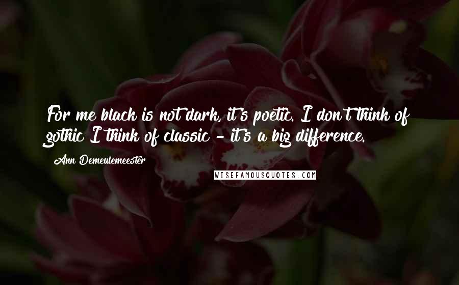 Ann Demeulemeester Quotes: For me black is not dark, it's poetic. I don't think of gothic I think of classic - it's a big difference.