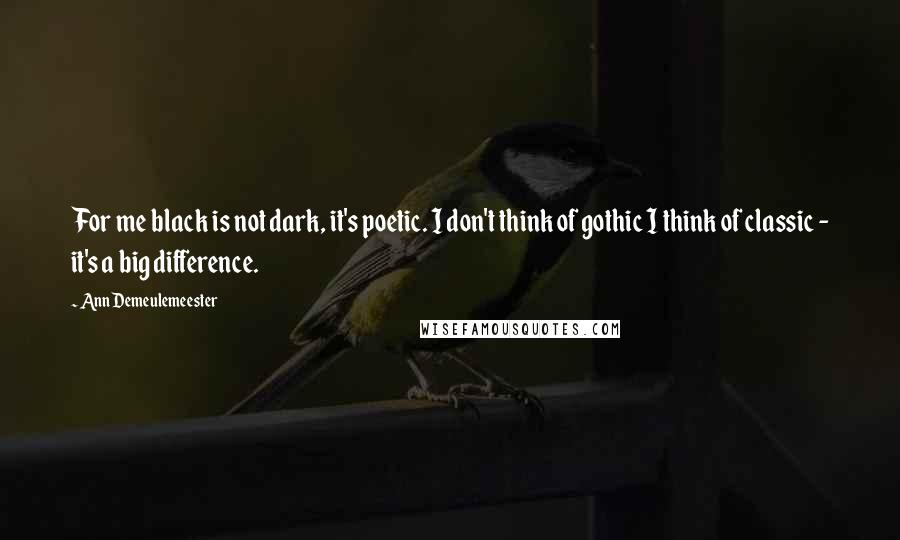 Ann Demeulemeester Quotes: For me black is not dark, it's poetic. I don't think of gothic I think of classic - it's a big difference.