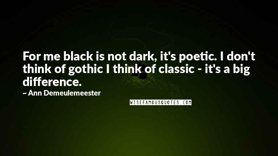 Ann Demeulemeester Quotes: For me black is not dark, it's poetic. I don't think of gothic I think of classic - it's a big difference.