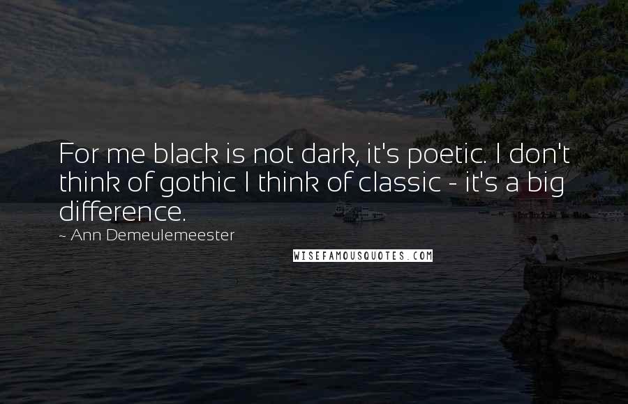 Ann Demeulemeester Quotes: For me black is not dark, it's poetic. I don't think of gothic I think of classic - it's a big difference.
