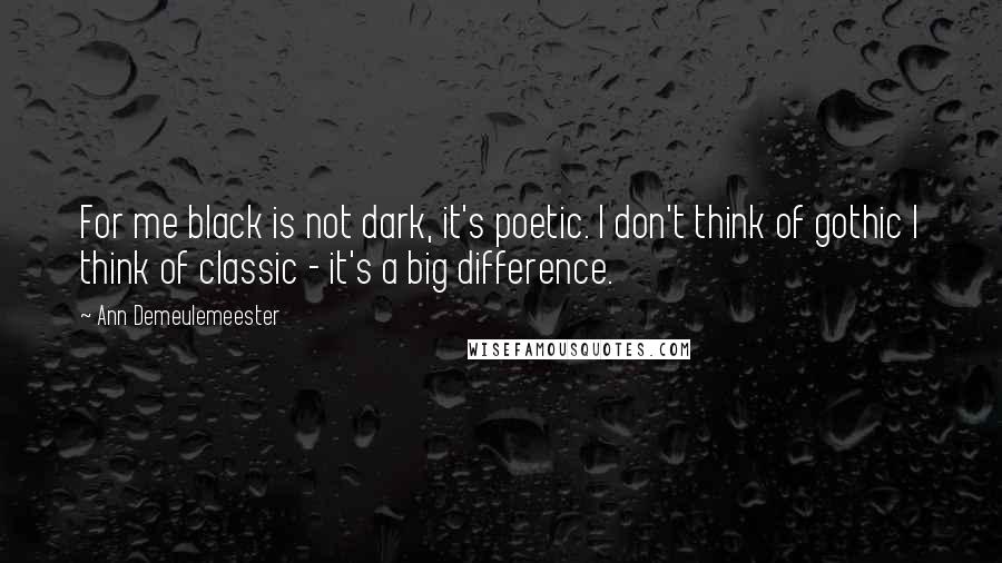 Ann Demeulemeester Quotes: For me black is not dark, it's poetic. I don't think of gothic I think of classic - it's a big difference.