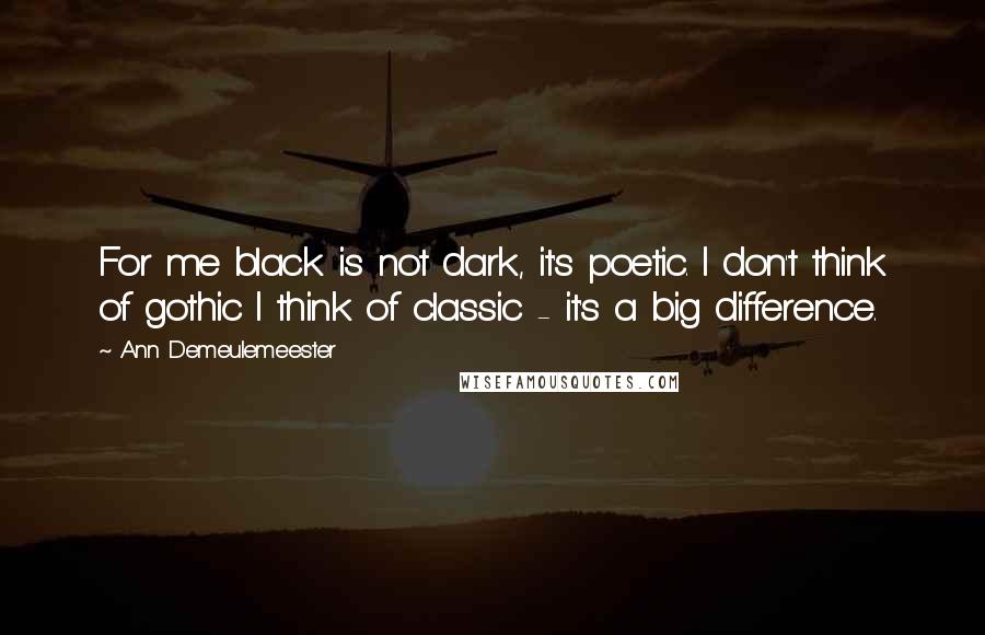 Ann Demeulemeester Quotes: For me black is not dark, it's poetic. I don't think of gothic I think of classic - it's a big difference.