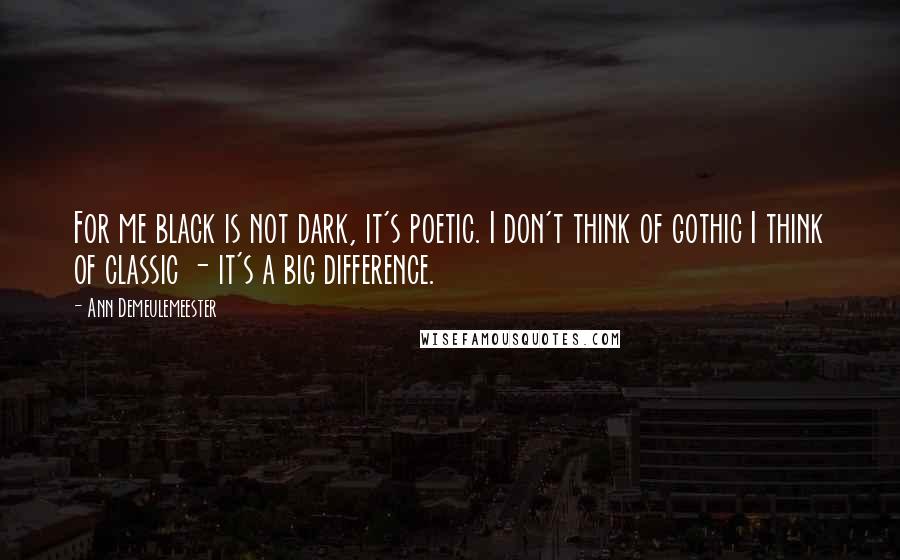 Ann Demeulemeester Quotes: For me black is not dark, it's poetic. I don't think of gothic I think of classic - it's a big difference.