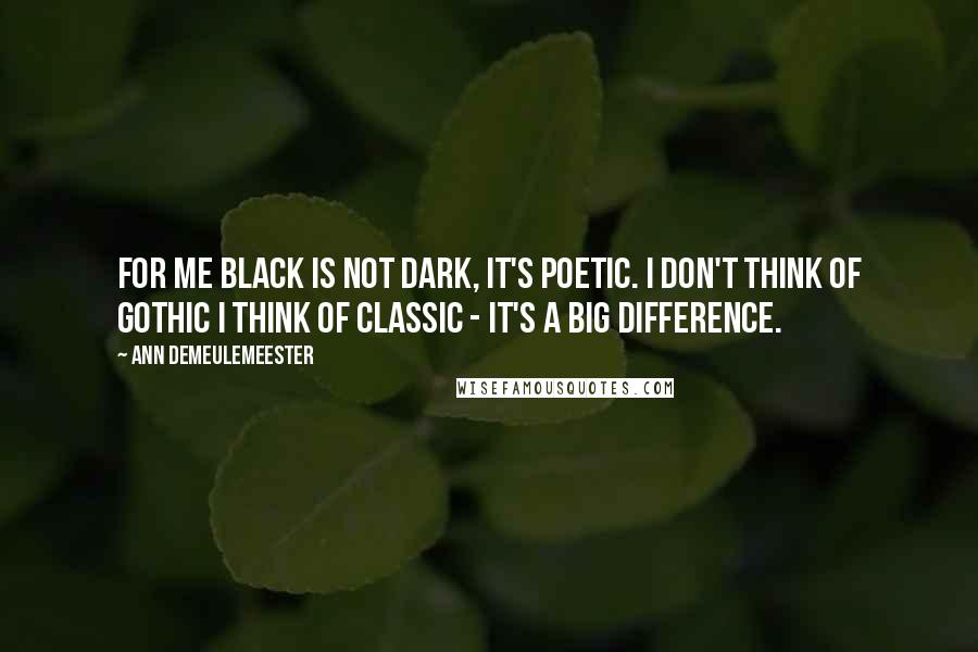 Ann Demeulemeester Quotes: For me black is not dark, it's poetic. I don't think of gothic I think of classic - it's a big difference.