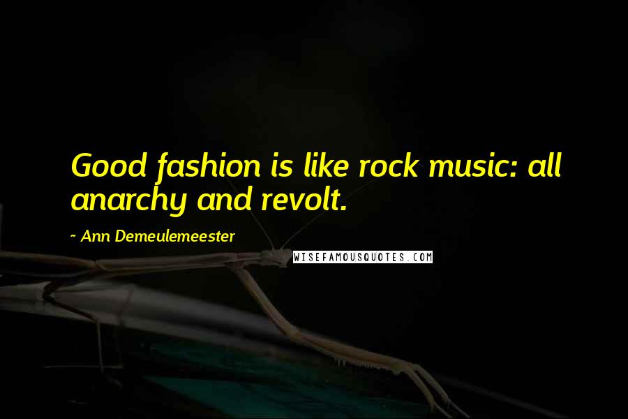 Ann Demeulemeester Quotes: Good fashion is like rock music: all anarchy and revolt.