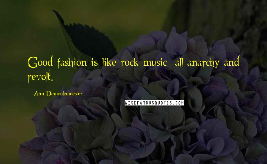 Ann Demeulemeester Quotes: Good fashion is like rock music: all anarchy and revolt.