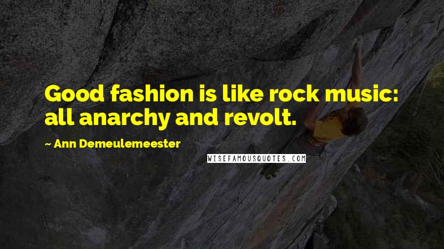 Ann Demeulemeester Quotes: Good fashion is like rock music: all anarchy and revolt.