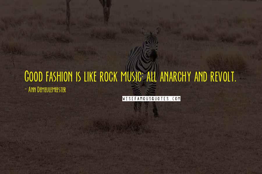 Ann Demeulemeester Quotes: Good fashion is like rock music: all anarchy and revolt.