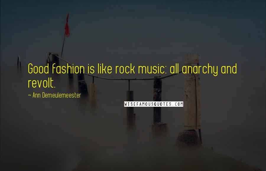 Ann Demeulemeester Quotes: Good fashion is like rock music: all anarchy and revolt.