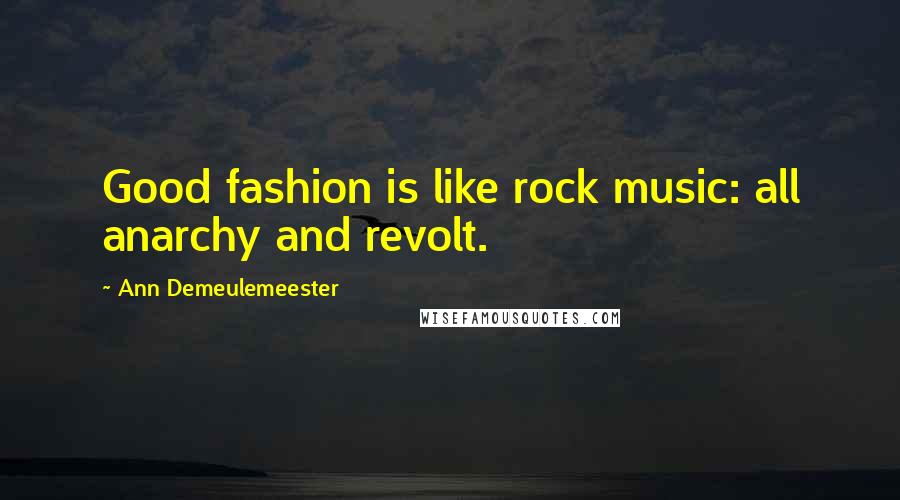 Ann Demeulemeester Quotes: Good fashion is like rock music: all anarchy and revolt.