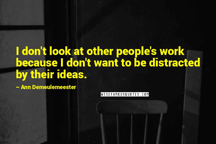 Ann Demeulemeester Quotes: I don't look at other people's work because I don't want to be distracted by their ideas.