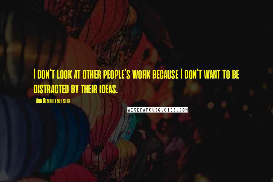 Ann Demeulemeester Quotes: I don't look at other people's work because I don't want to be distracted by their ideas.