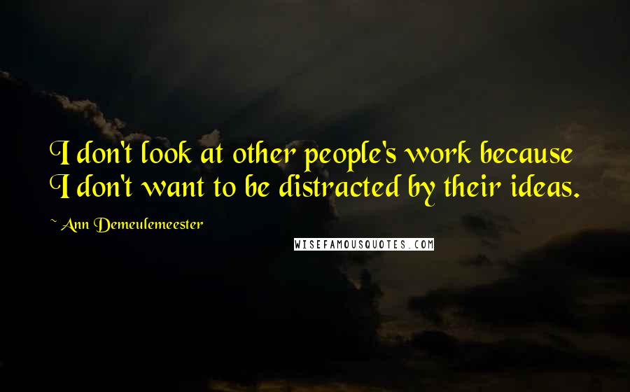 Ann Demeulemeester Quotes: I don't look at other people's work because I don't want to be distracted by their ideas.