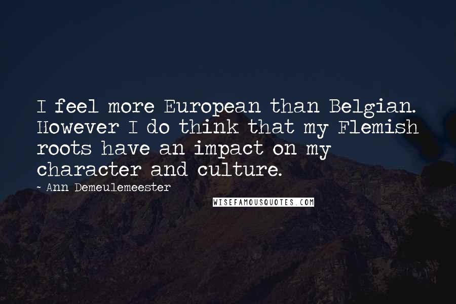 Ann Demeulemeester Quotes: I feel more European than Belgian. However I do think that my Flemish roots have an impact on my character and culture.