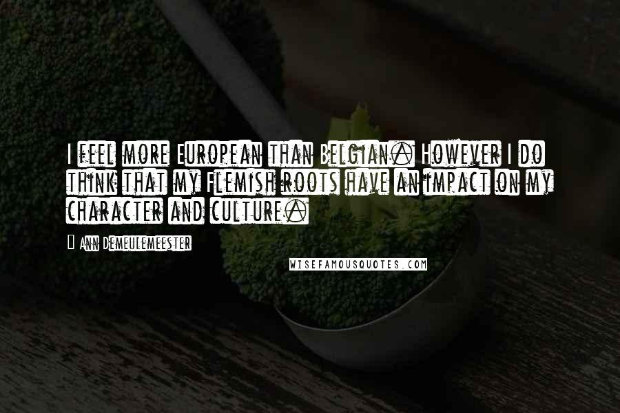 Ann Demeulemeester Quotes: I feel more European than Belgian. However I do think that my Flemish roots have an impact on my character and culture.