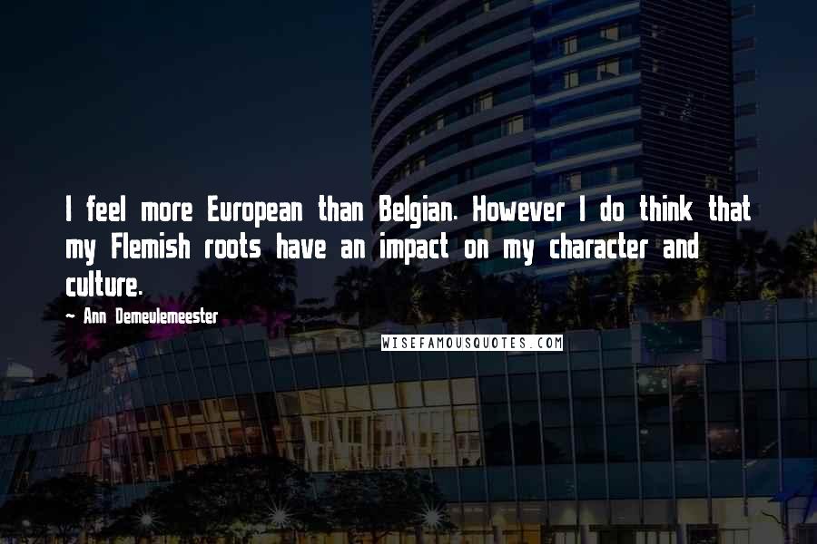 Ann Demeulemeester Quotes: I feel more European than Belgian. However I do think that my Flemish roots have an impact on my character and culture.