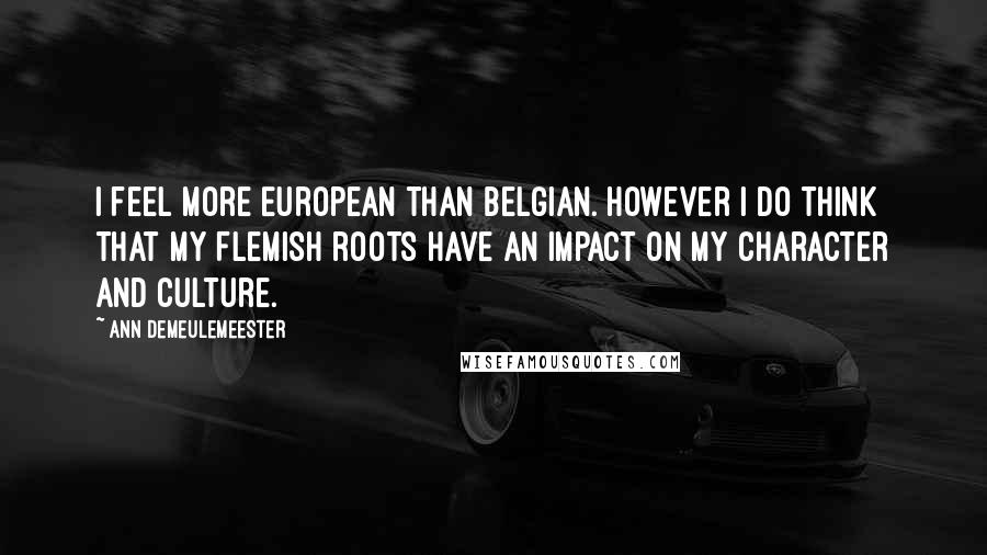 Ann Demeulemeester Quotes: I feel more European than Belgian. However I do think that my Flemish roots have an impact on my character and culture.