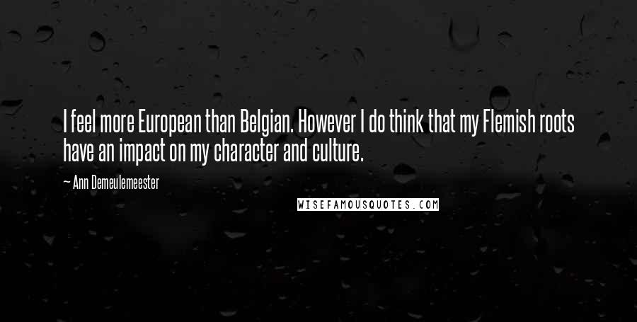 Ann Demeulemeester Quotes: I feel more European than Belgian. However I do think that my Flemish roots have an impact on my character and culture.