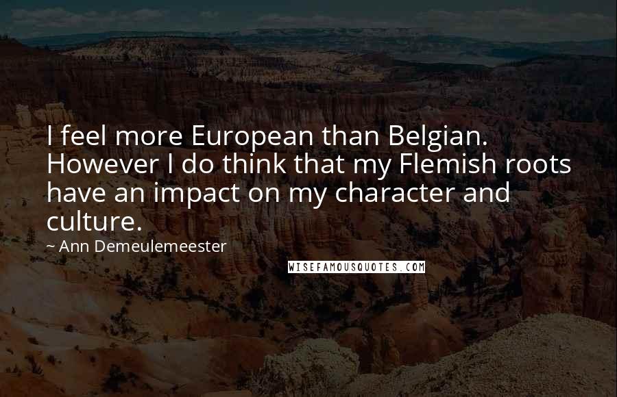 Ann Demeulemeester Quotes: I feel more European than Belgian. However I do think that my Flemish roots have an impact on my character and culture.