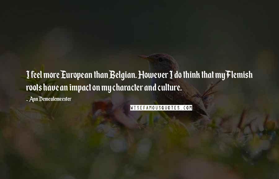 Ann Demeulemeester Quotes: I feel more European than Belgian. However I do think that my Flemish roots have an impact on my character and culture.