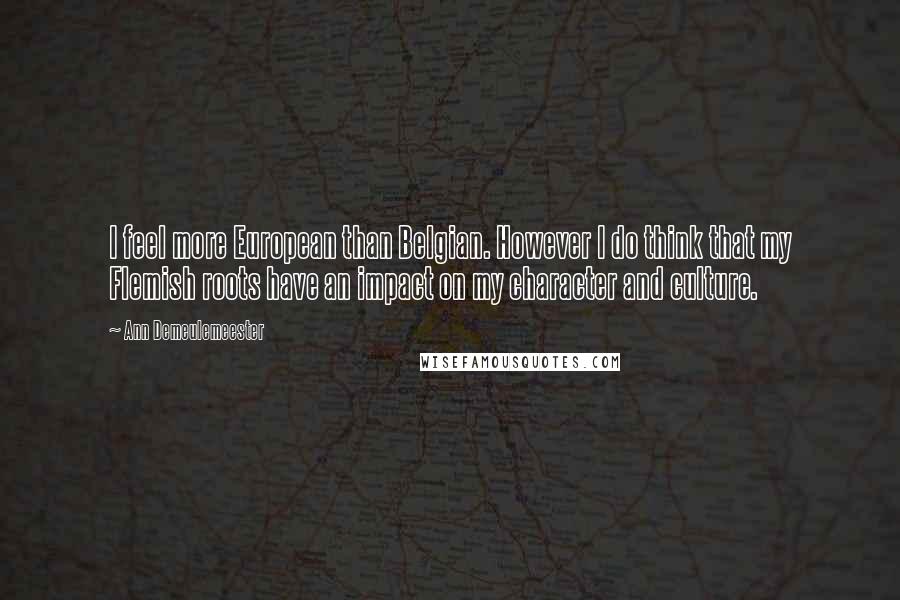 Ann Demeulemeester Quotes: I feel more European than Belgian. However I do think that my Flemish roots have an impact on my character and culture.