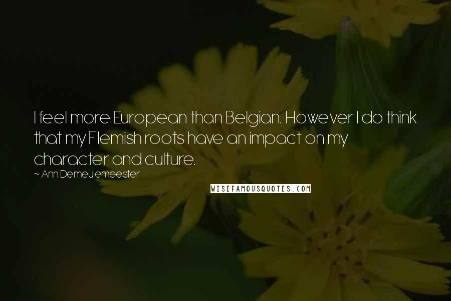 Ann Demeulemeester Quotes: I feel more European than Belgian. However I do think that my Flemish roots have an impact on my character and culture.