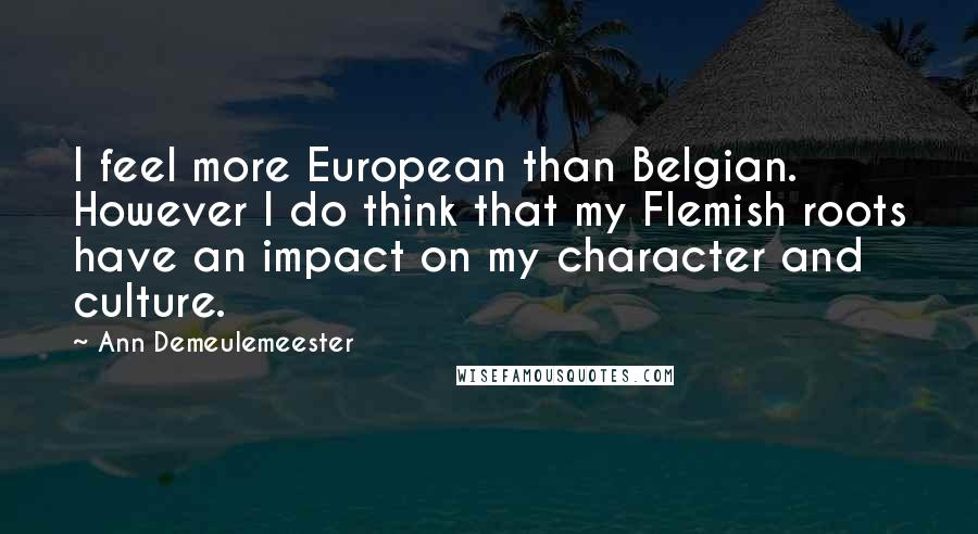 Ann Demeulemeester Quotes: I feel more European than Belgian. However I do think that my Flemish roots have an impact on my character and culture.