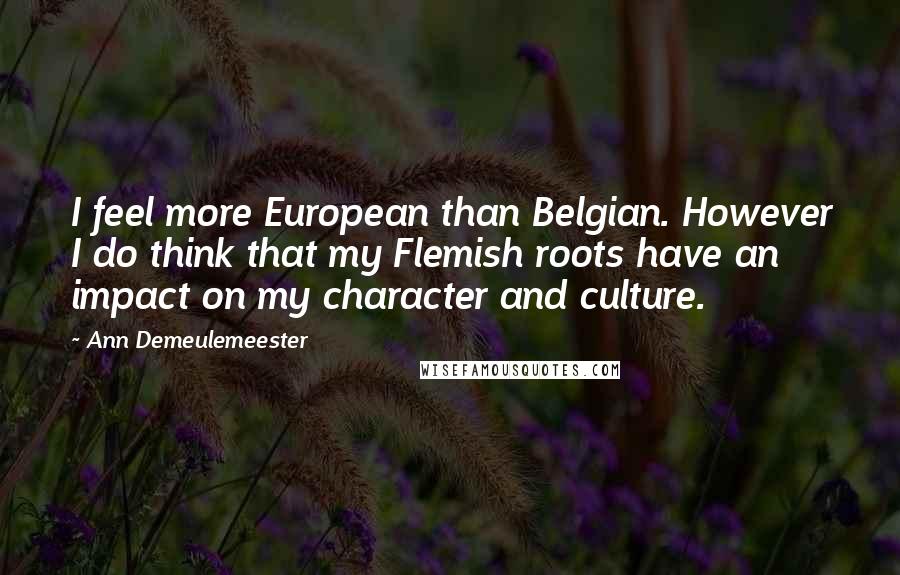 Ann Demeulemeester Quotes: I feel more European than Belgian. However I do think that my Flemish roots have an impact on my character and culture.