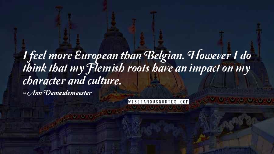 Ann Demeulemeester Quotes: I feel more European than Belgian. However I do think that my Flemish roots have an impact on my character and culture.