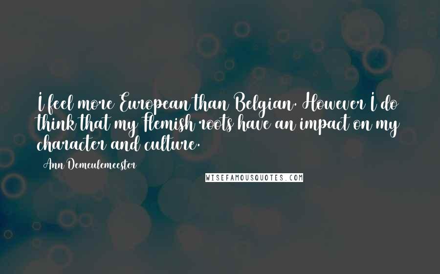 Ann Demeulemeester Quotes: I feel more European than Belgian. However I do think that my Flemish roots have an impact on my character and culture.