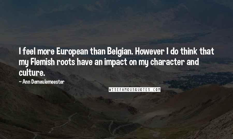 Ann Demeulemeester Quotes: I feel more European than Belgian. However I do think that my Flemish roots have an impact on my character and culture.