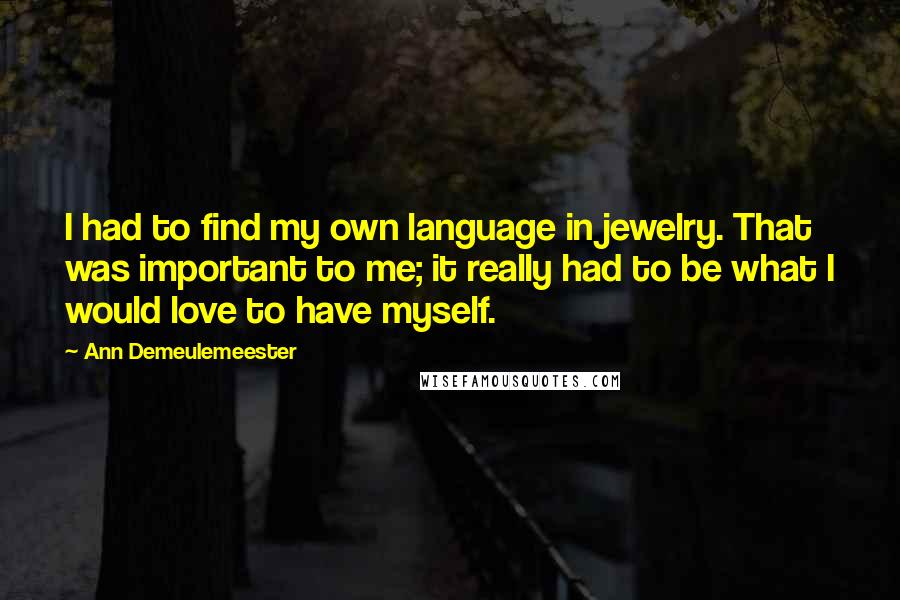 Ann Demeulemeester Quotes: I had to find my own language in jewelry. That was important to me; it really had to be what I would love to have myself.