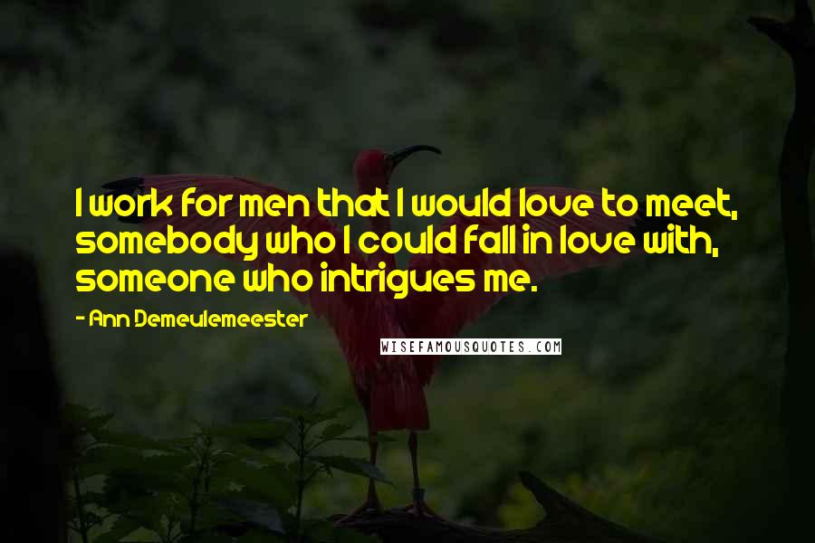 Ann Demeulemeester Quotes: I work for men that I would love to meet, somebody who I could fall in love with, someone who intrigues me.