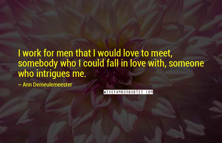 Ann Demeulemeester Quotes: I work for men that I would love to meet, somebody who I could fall in love with, someone who intrigues me.