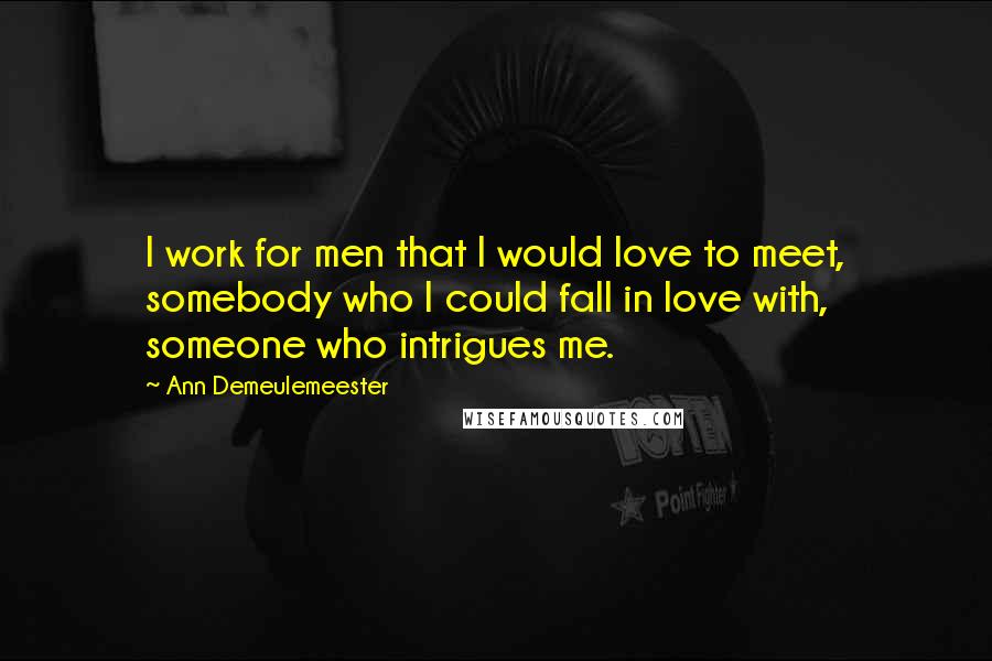 Ann Demeulemeester Quotes: I work for men that I would love to meet, somebody who I could fall in love with, someone who intrigues me.