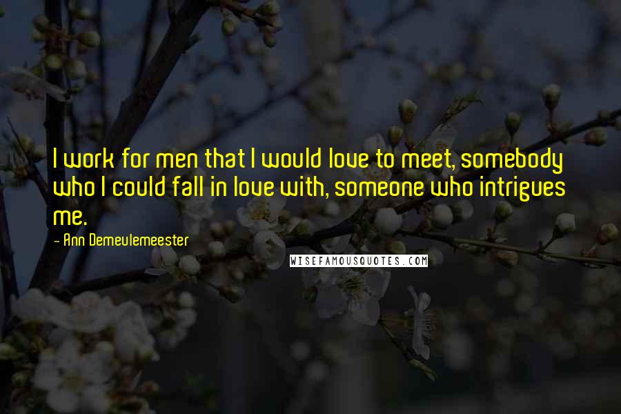 Ann Demeulemeester Quotes: I work for men that I would love to meet, somebody who I could fall in love with, someone who intrigues me.