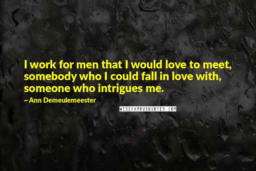 Ann Demeulemeester Quotes: I work for men that I would love to meet, somebody who I could fall in love with, someone who intrigues me.