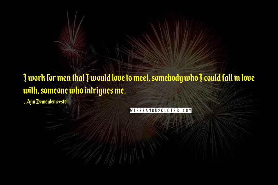 Ann Demeulemeester Quotes: I work for men that I would love to meet, somebody who I could fall in love with, someone who intrigues me.