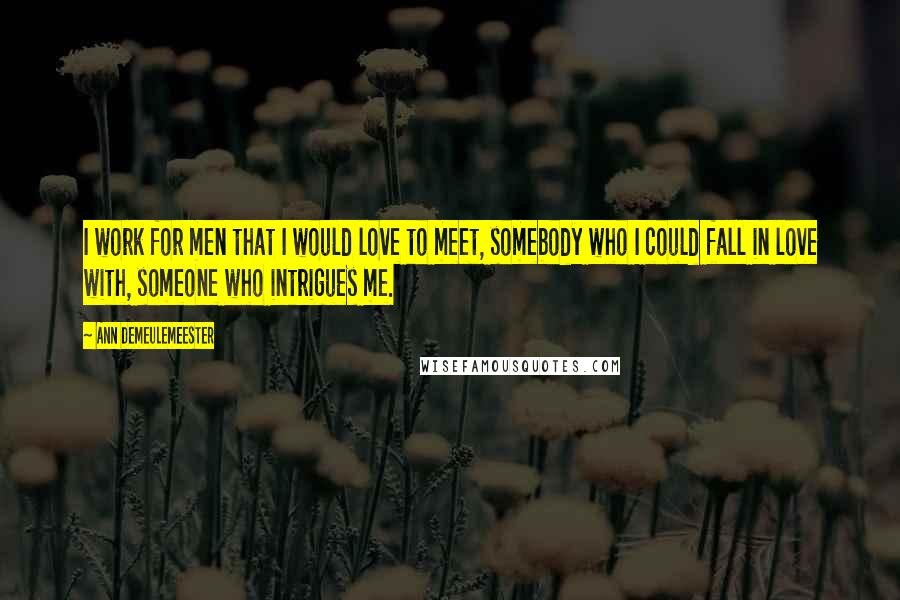 Ann Demeulemeester Quotes: I work for men that I would love to meet, somebody who I could fall in love with, someone who intrigues me.